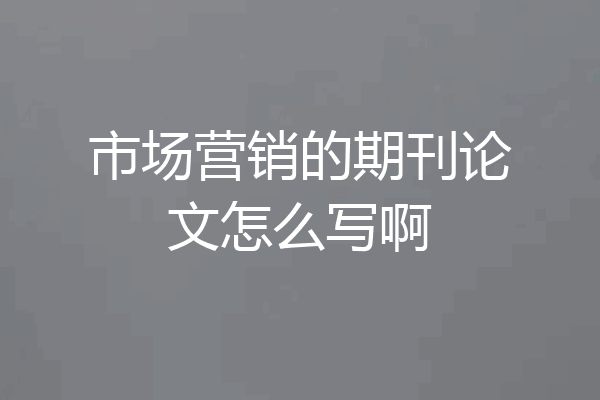 市场营销的期刊论文怎么写啊