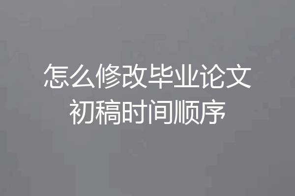 怎么修改毕业论文初稿时间顺序