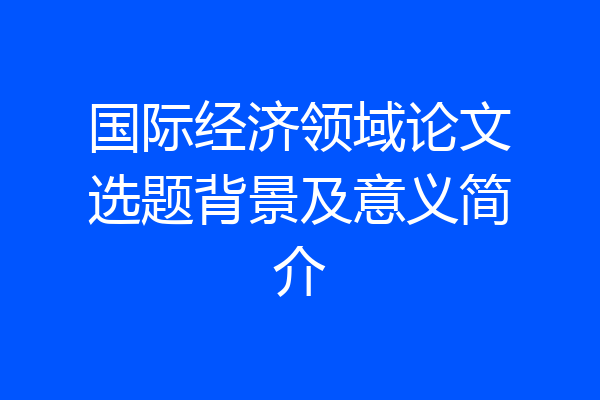 国际经济领域论文选题背景及意义简介