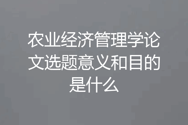 农业经济管理学论文选题意义和目的是什么