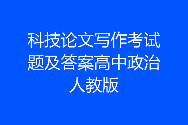 科技论文写作考试题及答案高中政治人教版