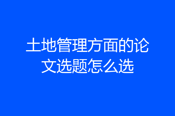 土地管理方面的论文选题怎么选