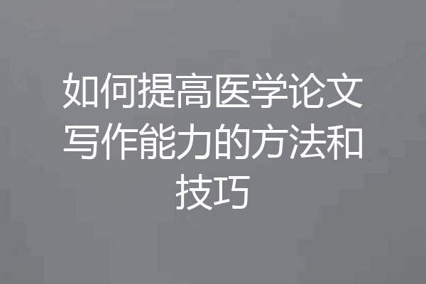 如何提高医学论文写作能力的方法和技巧