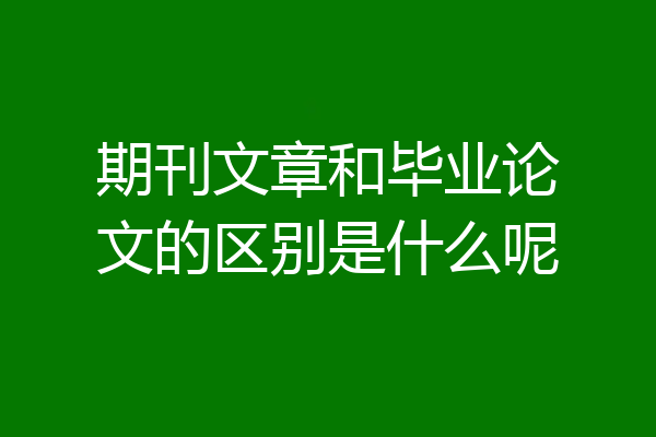 期刊文章和毕业论文的区别是什么呢