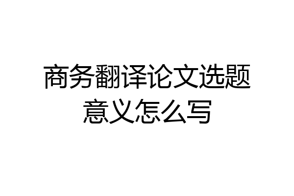 商务翻译论文选题意义怎么写
