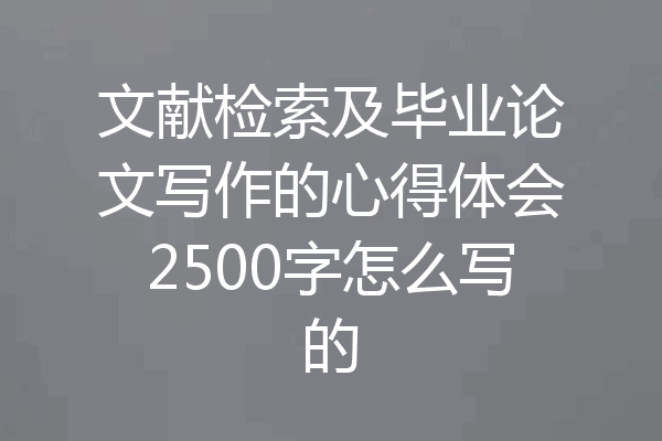 文献检索及毕业论文写作的心得体会2500字怎么写的