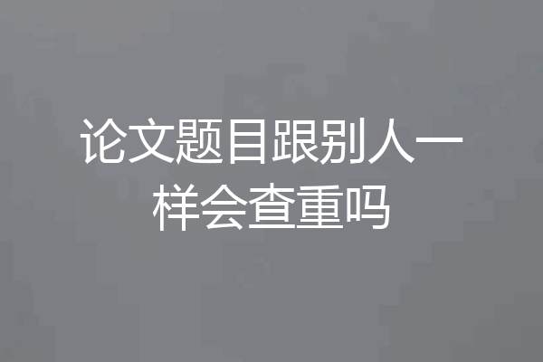 论文题目跟别人一样会查重吗