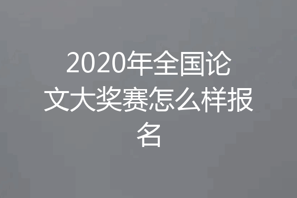2020年全国论文大奖赛怎么样报名
