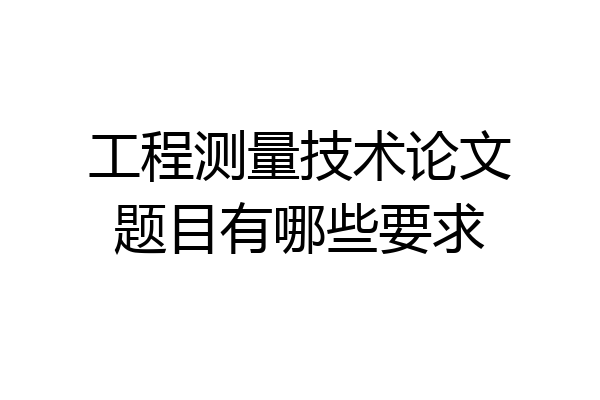 工程测量技术论文题目有哪些要求