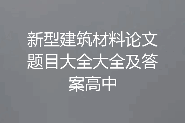 新型建筑材料论文题目大全大全及答案高中