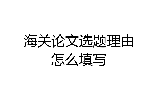 海关论文选题理由怎么填写