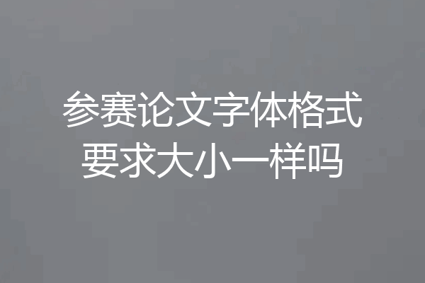 参赛论文字体格式要求大小一样吗