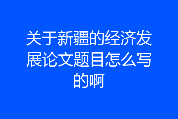 关于新疆的经济发展论文题目怎么写的啊