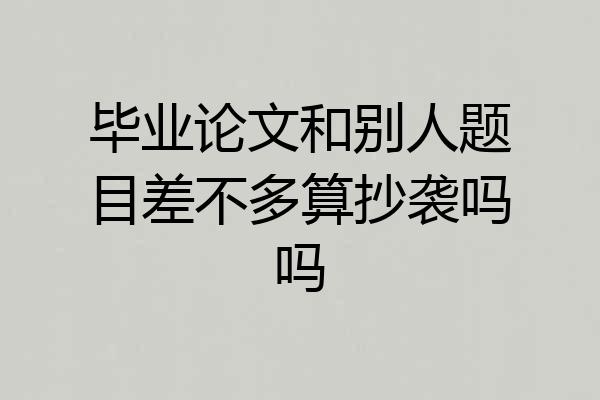 毕业论文和别人题目差不多算抄袭吗吗