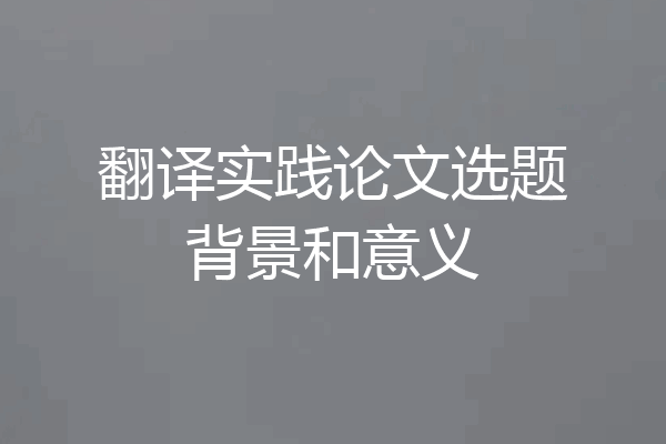 翻译实践论文选题背景和意义
