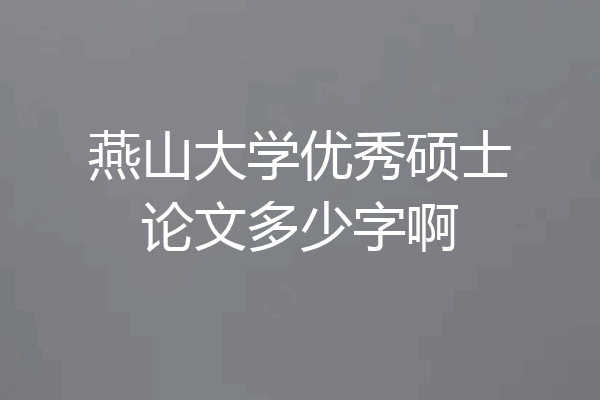 燕山大学优秀硕士论文多少字啊