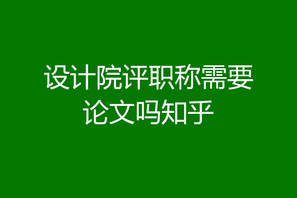 设计院评职称需要论文吗知乎