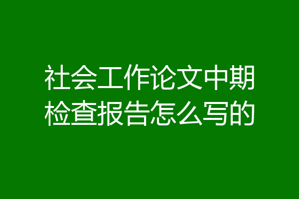 社会工作论文中期检查报告怎么写的