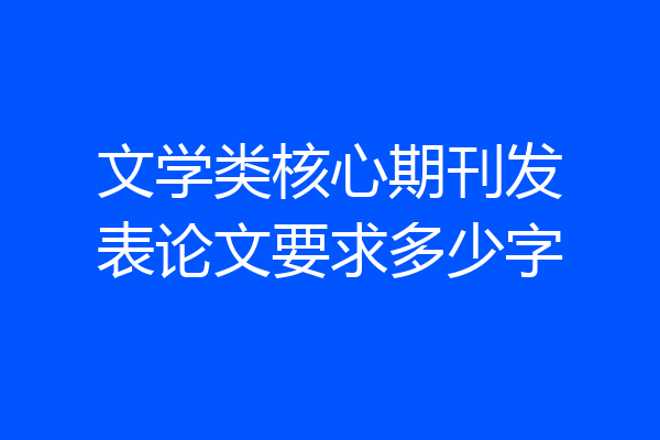 文学类核心期刊发表论文要求多少字