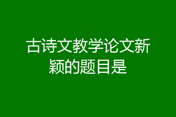 古诗文教学论文新颖的题目是