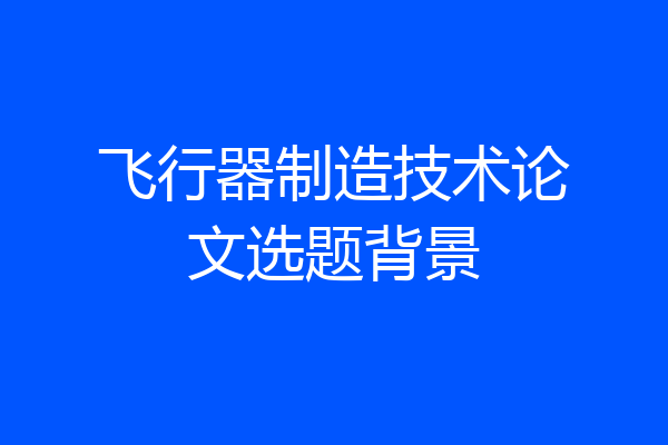 飞行器制造技术论文选题背景