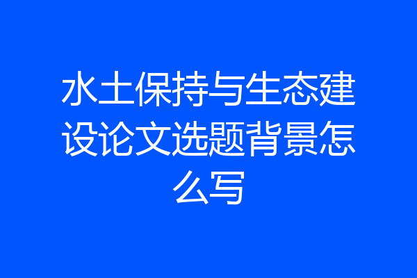 水土保持与生态建设论文选题背景怎么写