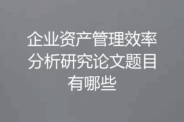 企业资产管理效率分析研究论文题目有哪些