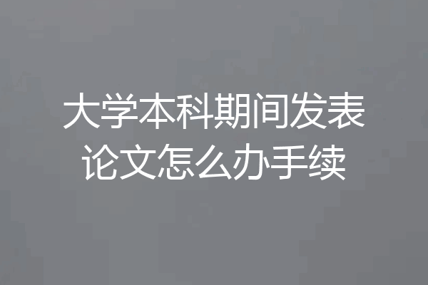 大学本科期间发表论文怎么办手续