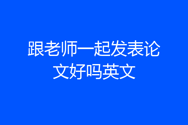 跟老师一起发表论文好吗英文