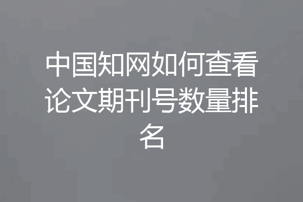 中国知网如何查看论文期刊号数量排名
