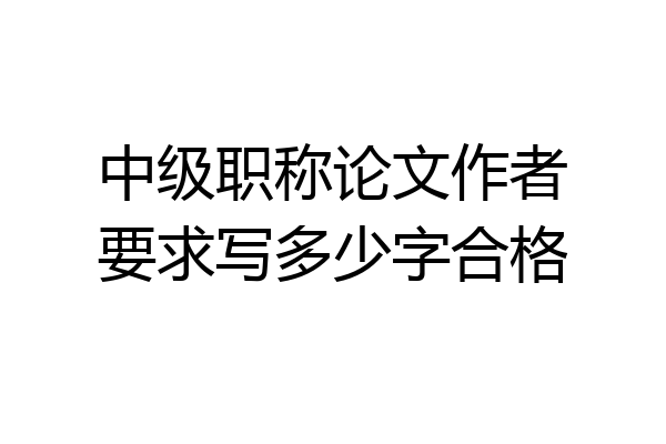 中级职称论文作者要求写多少字合格