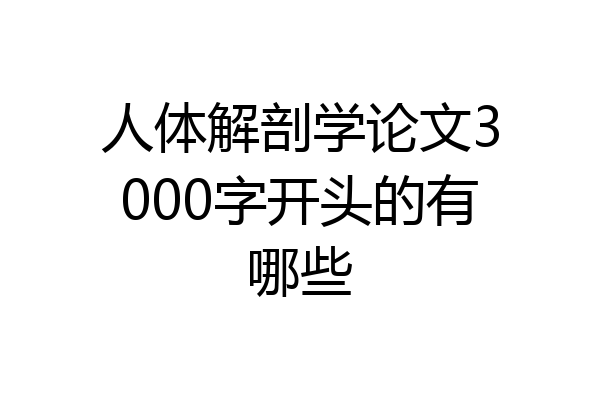 人体解剖学论文3000字开头的有哪些