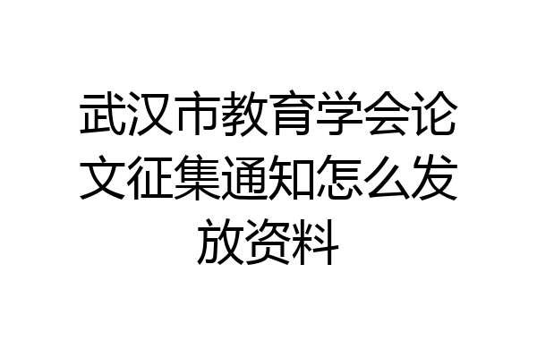 武汉市教育学会论文征集通知怎么发放资料