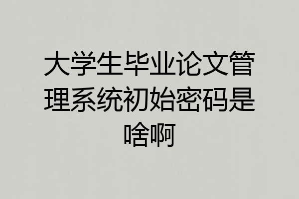 大学生毕业论文管理系统初始密码是啥啊