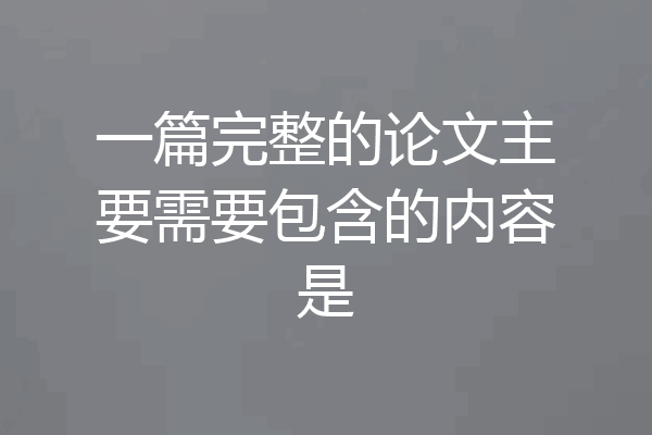 一篇完整的论文主要需要包含的内容是