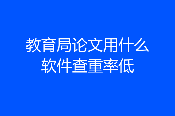 教育局论文用什么软件查重率低