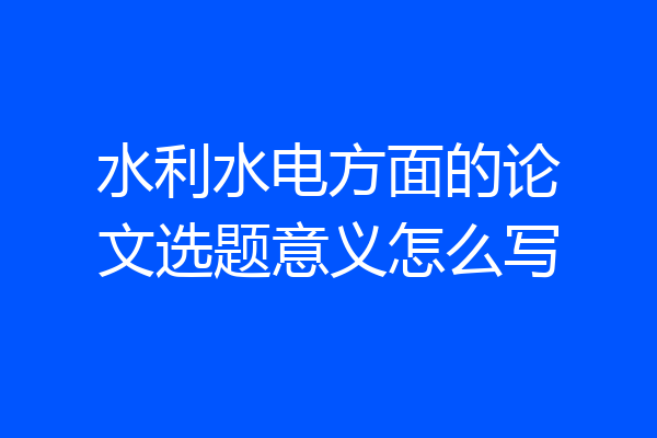 水利水电方面的论文选题意义怎么写