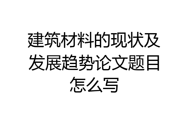 建筑材料的现状及发展趋势论文题目怎么写