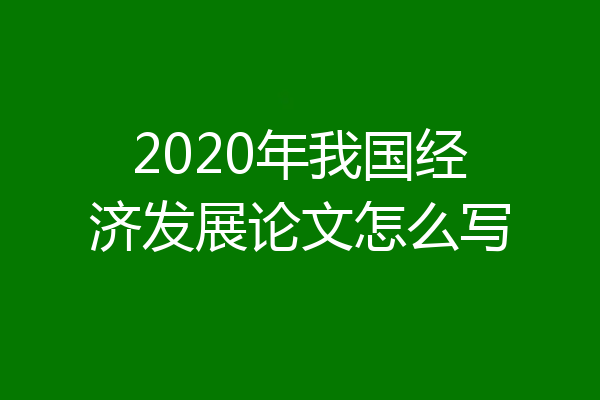 2020年我国经济发展论文怎么写