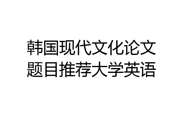 韩国现代文化论文题目推荐大学英语