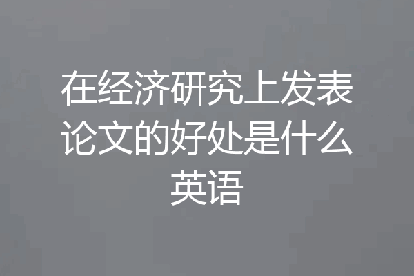 在经济研究上发表论文的好处是什么英语