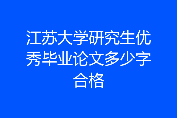 江苏大学研究生优秀毕业论文多少字合格
