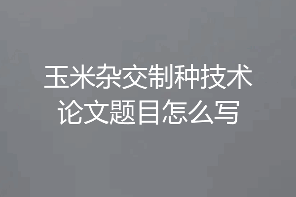 玉米杂交制种技术论文题目怎么写