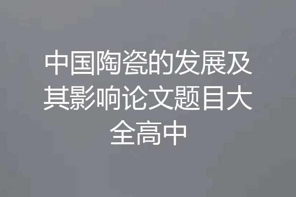 中国陶瓷的发展及其影响论文题目大全高中
