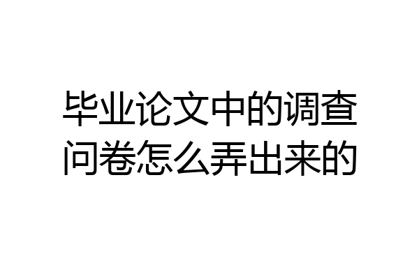 毕业论文中的调查问卷怎么弄出来的