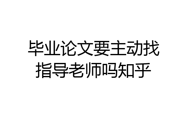 毕业论文要主动找指导老师吗知乎