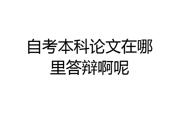 自考本科论文在哪里答辩啊呢