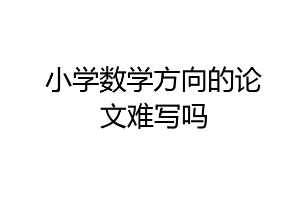小学数学方向的论文难写吗
