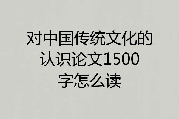 对中国传统文化的认识论文1500字怎么读