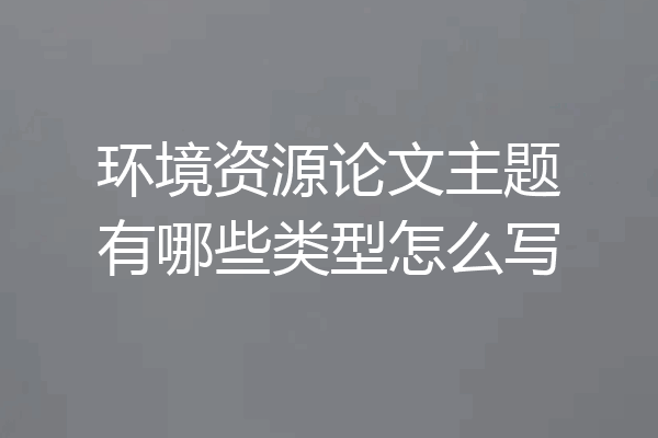 环境资源论文主题有哪些类型怎么写